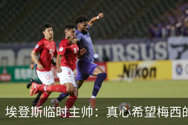 埃登斯临时主帅：真心希望梅西的收购顺利成行，大家都满怀期待