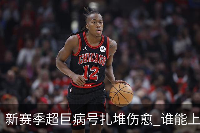 新赛季超巨病号扎堆伤愈 谁能上演王者归来戏码？