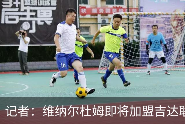 记者：维纳尔杜姆即将加盟吉达联合，目前正在接受体检