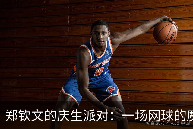 郑钦文的庆生派对：一场网球的魔法与狂欢！